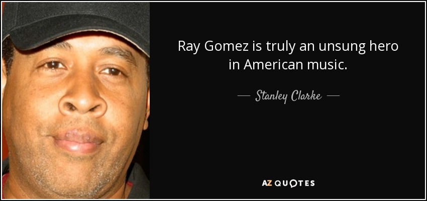 Ray Gomez is truly an unsung hero in American music. - Stanley Clarke