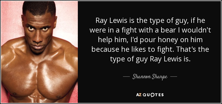 Ray Lewis is the type of guy, if he were in a fight with a bear I wouldn't help him, I'd pour honey on him because he likes to fight. That's the type of guy Ray Lewis is. - Shannon Sharpe