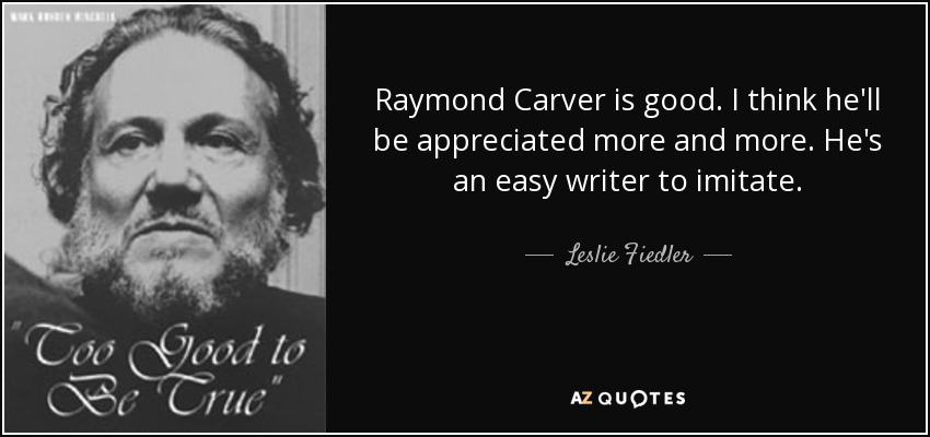 Raymond Carver is good. I think he'll be appreciated more and more. He's an easy writer to imitate. - Leslie Fiedler