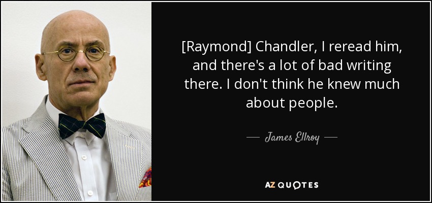 [Raymond] Chandler, I reread him, and there's a lot of bad writing there. I don't think he knew much about people. - James Ellroy