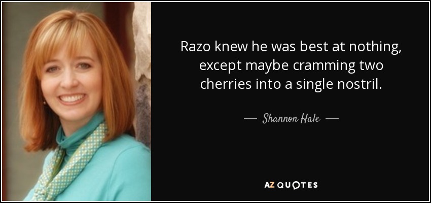 Razo knew he was best at nothing, except maybe cramming two cherries into a single nostril. - Shannon Hale