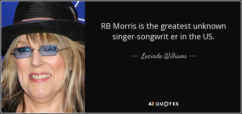 RB Morris is the greatest unknown singer-songwrit er in the US. - Lucinda Williams