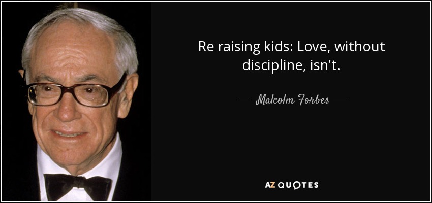 Re raising kids: Love, without discipline, isn't. - Malcolm Forbes