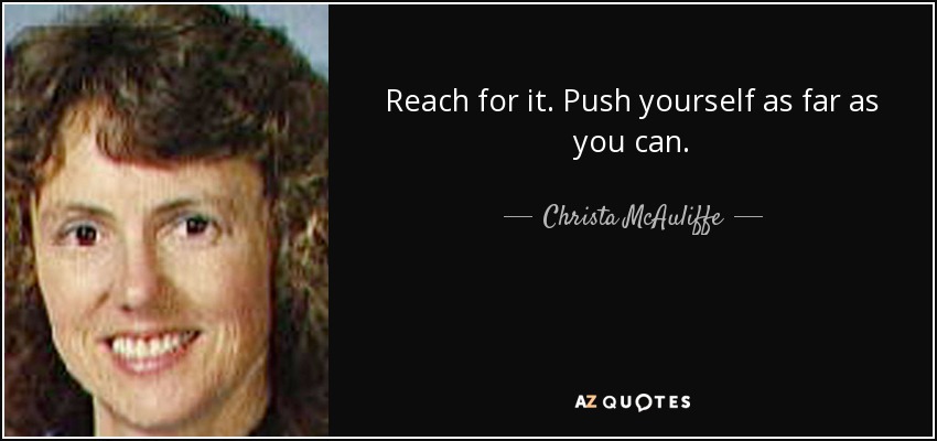Reach for it. Push yourself as far as you can. - Christa McAuliffe