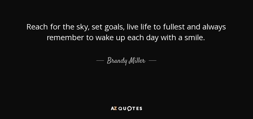 Reach for the sky, set goals, live life to fullest and always remember to wake up each day with a smile. - Brandy Miller