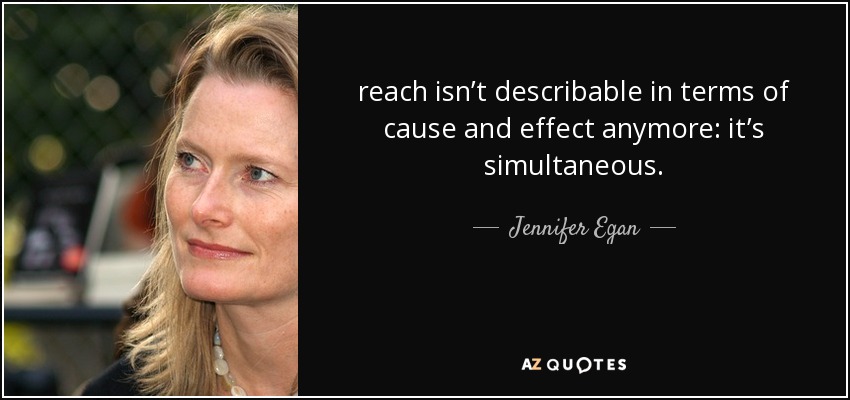 reach isn’t describable in terms of cause and effect anymore: it’s simultaneous. - Jennifer Egan