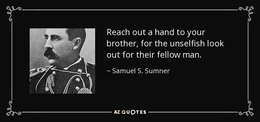 Reach out a hand to your brother, for the unselfish look out for their fellow man. - Samuel S. Sumner