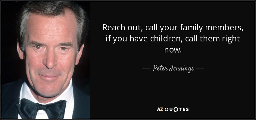 Reach out, call your family members, if you have children, call them right now. - Peter Jennings