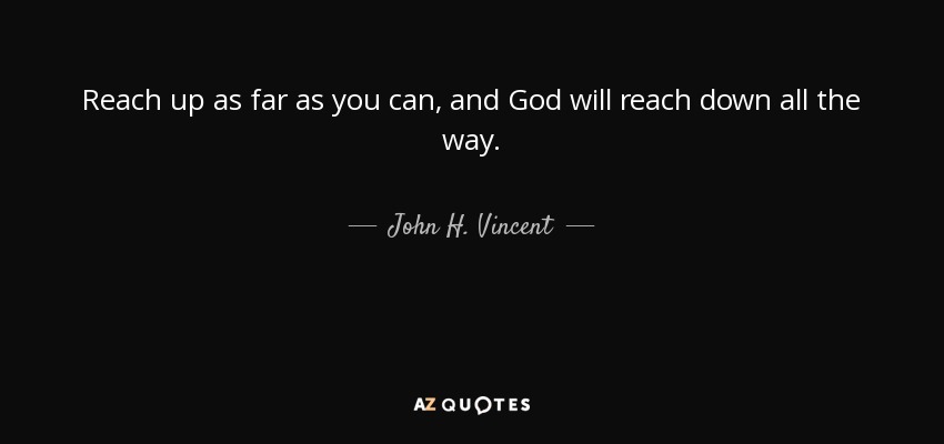 Reach up as far as you can, and God will reach down all the way. - John H. Vincent