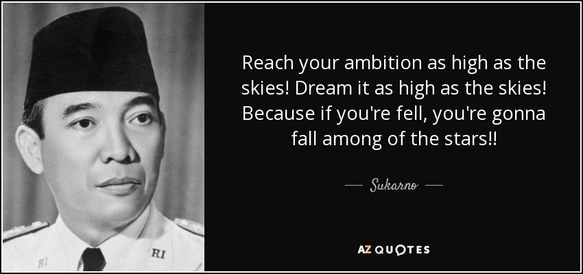 Reach your ambition as high as the skies! Dream it as high as the skies! Because if you're fell, you're gonna fall among of the stars!! - Sukarno