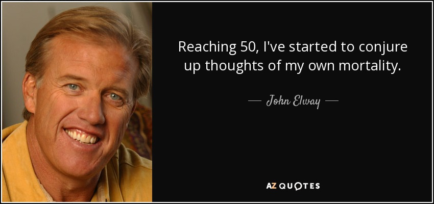 Reaching 50, I've started to conjure up thoughts of my own mortality. - John Elway