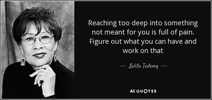 Reaching too deep into something not meant for you is full of pain. Figure out what you can have and work on that - Lalita Tademy