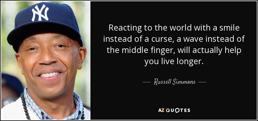 Reacting to the world with a smile instead of a curse, a wave instead of the middle finger, will actually help you live longer. - Russell Simmons
