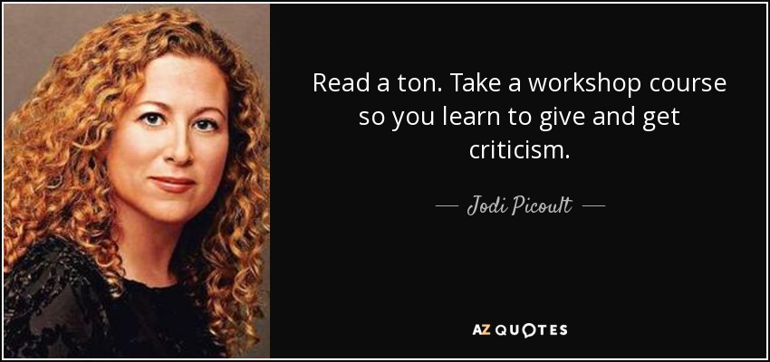 Read a ton. Take a workshop course so you learn to give and get criticism. - Jodi Picoult