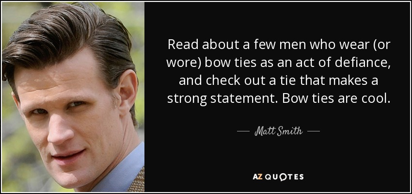 Read about a few men who wear (or wore) bow ties as an act of defiance, and check out a tie that makes a strong statement. Bow ties are cool. - Matt Smith