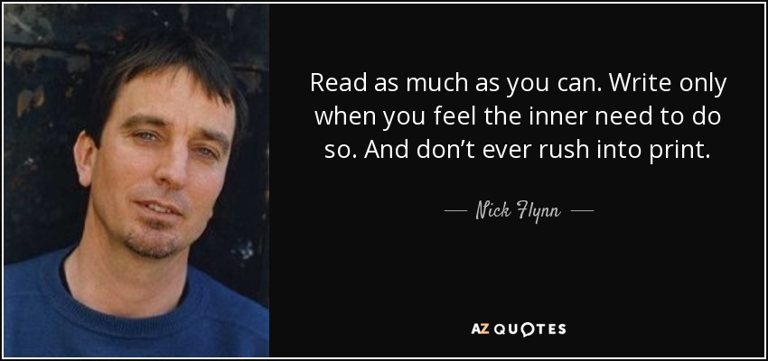 Read as much as you can. Write only when you feel the inner need to do so. And don’t ever rush into print. - Nick Flynn