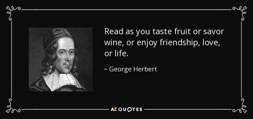 Read as you taste fruit or savor wine, or enjoy friendship, love, or life. - George Herbert