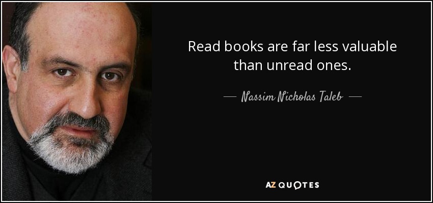 Read books are far less valuable than unread ones. - Nassim Nicholas Taleb
