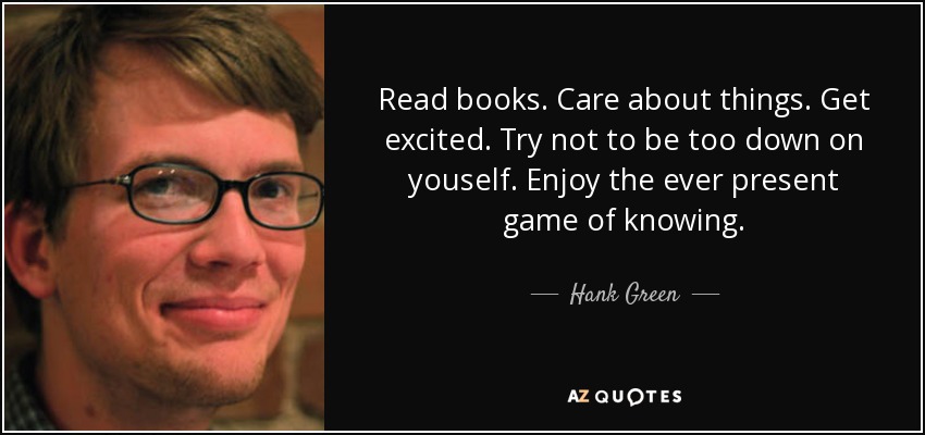 Read books. Care about things. Get excited. Try not to be too down on youself. Enjoy the ever present game of knowing. - Hank Green