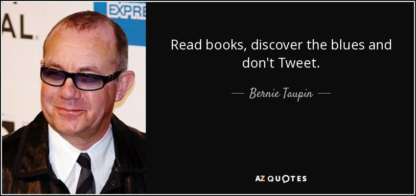 Read books, discover the blues and don't Tweet. - Bernie Taupin