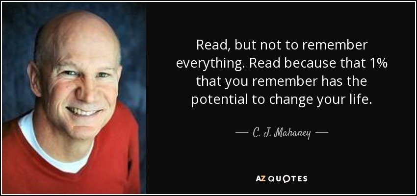 Read, but not to remember everything. Read because that 1% that you remember has the potential to change your life. - C. J. Mahaney