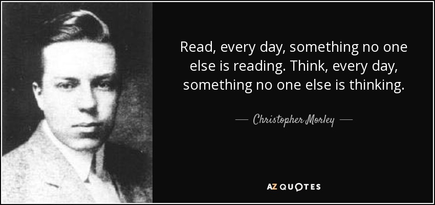 Read, every day, something no one else is reading. Think, every day, something no one else is thinking. - Christopher Morley