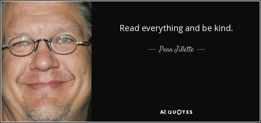 Read everything and be kind. - Penn Jillette
