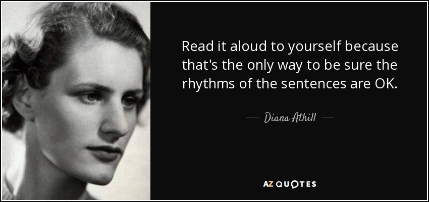 Read it aloud to yourself because that's the only way to be sure the rhythms of the sentences are OK. - Diana Athill