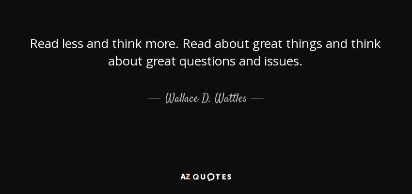 Read less and think more. Read about great things and think about great questions and issues. - Wallace D. Wattles