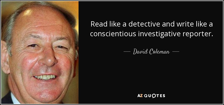 Read like a detective and write like a conscientious investigative reporter. - David Coleman