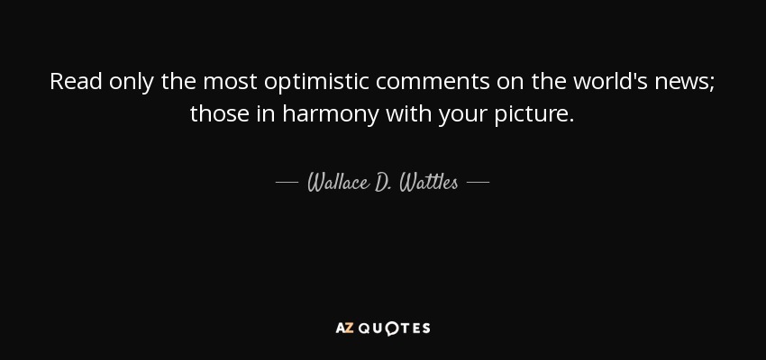 Read only the most optimistic comments on the world's news; those in harmony with your picture. - Wallace D. Wattles