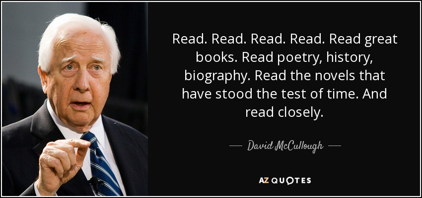Read. Read. Read. Read. Read great books. Read poetry, history, biography. Read the novels that have stood the test of time. And read closely. - David McCullough