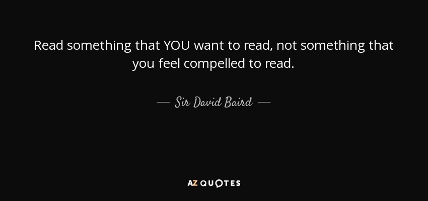 Read something that YOU want to read, not something that you feel compelled to read. - Sir David Baird, 1st Baronet