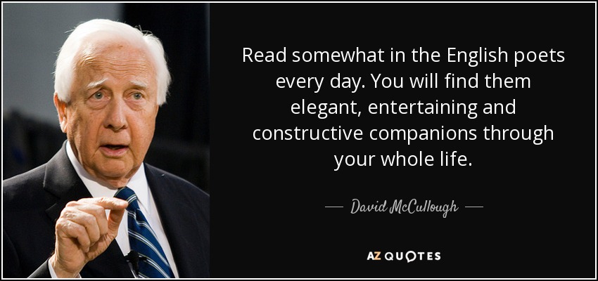 Read somewhat in the English poets every day. You will find them elegant, entertaining and constructive companions through your whole life. - David McCullough