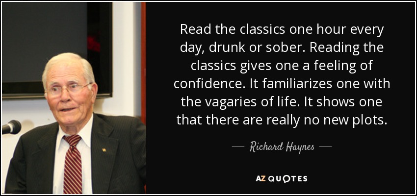 Read the classics one hour every day, drunk or sober. Reading the classics gives one a feeling of confidence. It familiarizes one with the vagaries of life. It shows one that there are really no new plots. - Richard Haynes
