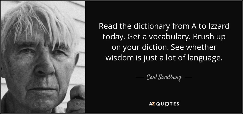 Read the dictionary from A to Izzard today. Get a vocabulary. Brush up on your diction. See whether wisdom is just a lot of language. - Carl Sandburg
