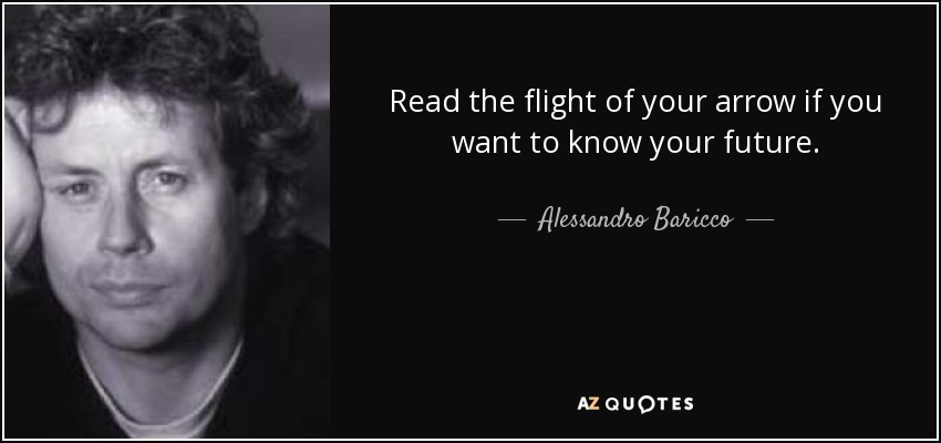 Read the flight of your arrow if you want to know your future. - Alessandro Baricco