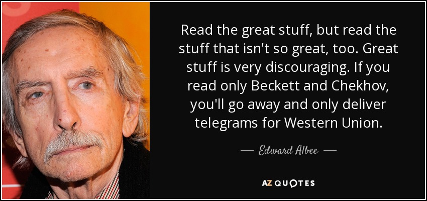 Read the great stuff, but read the stuff that isn't so great, too. Great stuff is very discouraging. If you read only Beckett and Chekhov, you'll go away and only deliver telegrams for Western Union. - Edward Albee