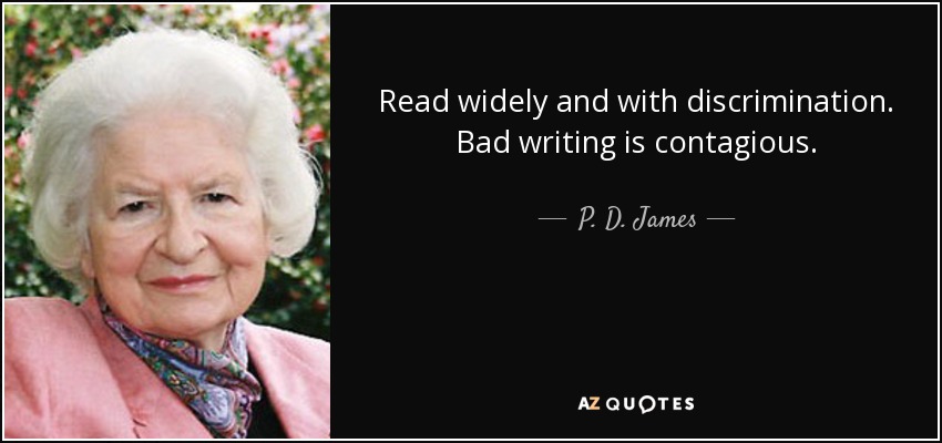 Read widely and with discrimination. Bad writing is contagious. - P. D. James