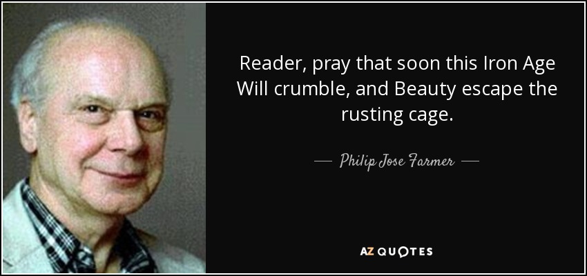 Reader, pray that soon this Iron Age Will crumble, and Beauty escape the rusting cage. - Philip Jose Farmer
