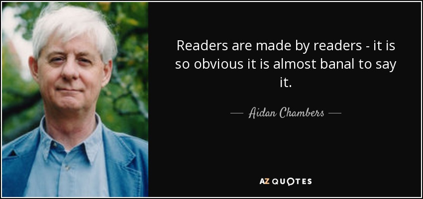 Readers are made by readers - it is so obvious it is almost banal to say it. - Aidan Chambers