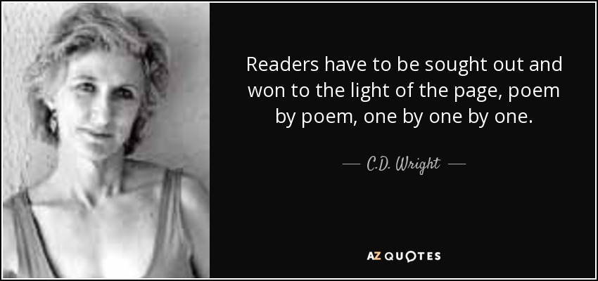 Readers have to be sought out and won to the light of the page, poem by poem, one by one by one. - C.D. Wright