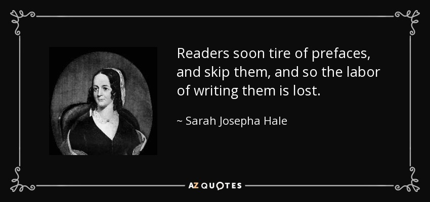 Readers soon tire of prefaces, and skip them, and so the labor of writing them is lost. - Sarah Josepha Hale