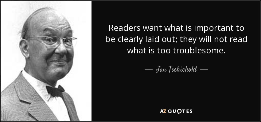 Readers want what is important to be clearly laid out; they will not read what is too troublesome. - Jan Tschichold