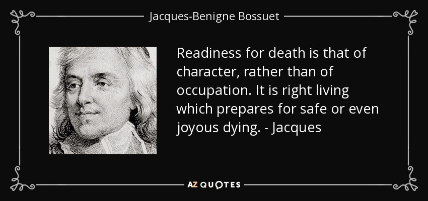 Readiness for death is that of character, rather than of occupation. It is right living which prepares for safe or even joyous dying. - Jacques - Jacques-Benigne Bossuet