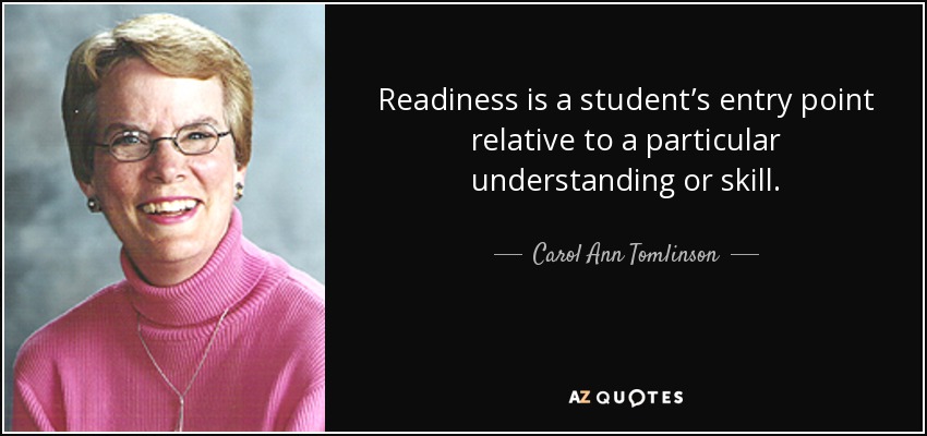 Readiness is a student’s entry point relative to a particular understanding or skill. - Carol Ann Tomlinson