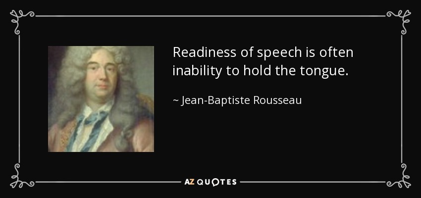 Readiness of speech is often inability to hold the tongue. - Jean-Baptiste Rousseau