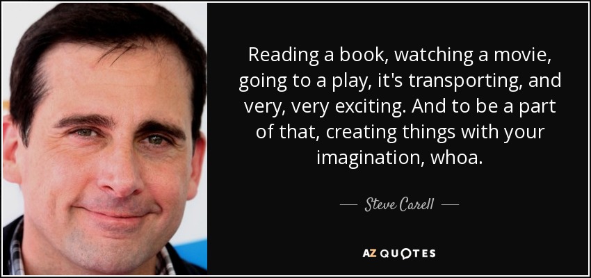 Reading a book, watching a movie, going to a play, it's transporting, and very, very exciting. And to be a part of that, creating things with your imagination, whoa. - Steve Carell