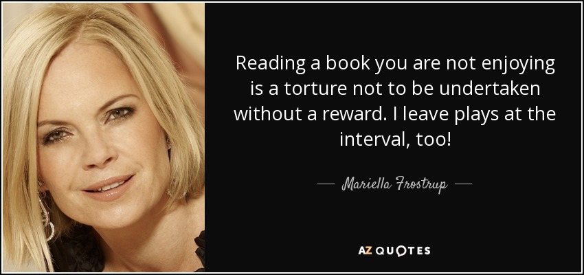 Reading a book you are not enjoying is a torture not to be undertaken without a reward. I leave plays at the interval, too! - Mariella Frostrup