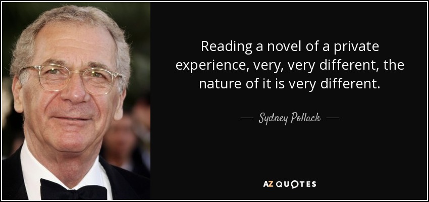 Reading a novel of a private experience, very, very different, the nature of it is very different. - Sydney Pollack